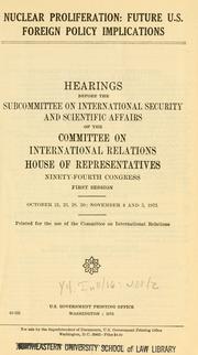 Cover of: Nuclear proliferation: future U.S. foreign policy implications : hearings before the Subcommittee on International Security and Scientific Affairs of the Committee on International Relations, House of Representatives, Ninety-fourth Congress, first session ....