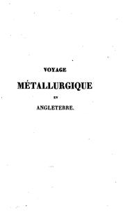 Cover of: Voyage métallurgique en Angleterre, ou, recueil de mémoires sur le gisement, l'exploitation et le tratement des minerais d'étain, de cuivre, de plomb, de zinc et de fer, dans la Grande-Bretagne