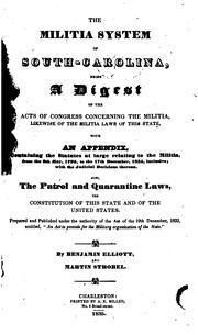 Cover of: The militia system of South-Carolina: being a digest of the acts of Congress concerning the militia, likewise of the militia laws of this state : with an appendix, containing the statutes at large relating to the militia from the 8th May, 1792 to the 17th December, 1834 inclusive, with the judicial decisions thereon : also the patrol and quarantine laws, the Constitution of this state and of the United States : prepared and published under the authority of the act of the 19th December, 1833 entitled "An act to provided for the military organization of the state"