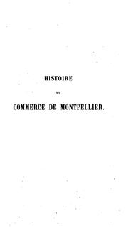 Cover of: Histoire du commerce de Montpellier: antérieurement à l'ouverture du port de Cette, rédigée d'après les documents originaux, et accompagée de pièces justificatives inédites