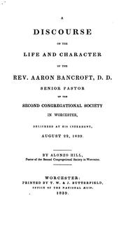 Cover of: A discourse on the life and character of the Rev. Aaron Bancroft, D.D.: senior pastor of the Second Congregational Society in Worcester, delivered at his interment, August 22, 1839