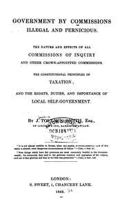 Cover of: Government by commissions illegal and pernicious: the nature and effects of all commissions of inquiry and other crown-appointed commissions : the constitutional principles of taxation and the rights, duties, and importance of local self-government
