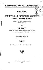 Cover of: Refunding of railroad debt: hearing before the Committee on Interstate Commerce, United States Senate, Sixty-seventh Congress, first session on S. 2337, a bill to amend the Transportation Act, 1920. August 9, 10, and 11, 1921 and August 12 and 13, 1921.