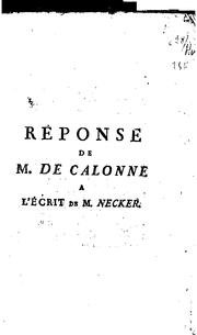 Cover of: Réponse de m. de Calonne á l'écrit de m. Necker: publié en avril 1787; contenant l'examen des comptes de la situation des finances, rendus en 1774, 1776, 1781, 1783, & 1787 : avec des observations sur les résultats de l'Assemblée des notables.