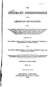 Cover of: The diplomatic correspondence of the American revolution: being the letters of Benjamin Franklin, Silas Deane, John Adams, John Jay, Arthur Lee, William Lee, Ralph Izard, Francis Dana, William Carmichael, Henry Laurens, John Laurens, M. Dumas, and others, concerning the foreign relations of the United States during the whole revolution : together with the letters in reply from the secret committee of Congress, and the secretary of foreign affairs : also, the entire correspondence of the French ministers, Gerard and Luzerne, with Congress