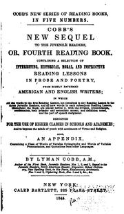 Cover of: Cobb's new sequel to the Juvenile readers, or, Fourth reading book: containing a selection of interesting, historical, moral, and instructive reading lessons in prose and poetry from highly esteemed American and English writers, in which all the words in the first reading lesson not contained in any reading lesson in the three juvenile readers, and all new words in each subsequent reading lesson throughout the book, are placed before it, with the division, pronunciation, accentuation, both primary and secondary accent, and definition noted, and the part of speech designated : designed for the use of higher classes in schools and academies, and to impress the minds of youth with sentiments of virtue and religion : also an appendix, containing a class of words of variable orthography and words of variable pronunciation, and quotations from other languages