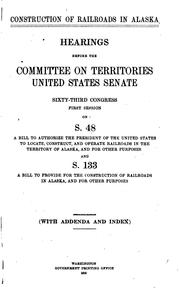 Cover of: Construction of railroads in Alaska: hearings before the Committee on Territories, United States Senate. Sixty-third Congress, first session, on S. 48, a bill to authorize the President of the United States to locate, construct, and operate railroads in the territory of Alaska, and for other purposes, and S. 133, a bill to provide for the construction of railroads in Alaska, and for other purposes. May 2, 1913. (with addenda and index)