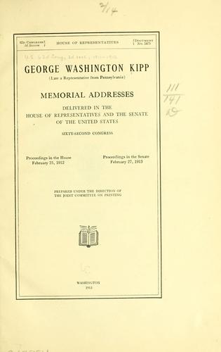 George Washington Kipp (late a representative from Pennsylvania) by United States. 62d Congress, 2d session, 1911-1912.