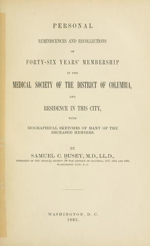 Personal reminiscences and recollections of forty-six years' membership in the Medical society of the District of Columbia and residence in this city by Samuel C. Busey
