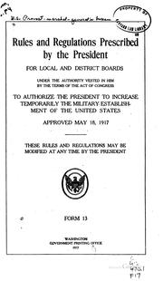 Cover of: Rules and regulations prescribed by the President for local and district boards under the authority vested in him by the terms of the act of Congress to authorize the President to increase temporarily the military establishment of the United States: approved May 18, 1917.