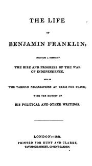 Cover of: The life of Benjamin Franklin: including a sketch of the rise and progress of the war of independence, and of the various negociations at Paris for peace; with the history of his political and other writings.