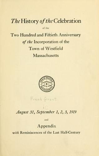 The history of the celebration of the two hundred and fiftieth anniversary of the incorporation of the town of Westfield, Massachusetts, August 31, September 1, 2, 3, 1919 by Frank Grant
