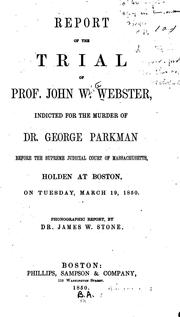 Cover of: Report of the trial of Prof. John W. Webster, indicted for the murder of Dr. George Parkman, before the Supreme Judicial Court of Massachusetts, holden at Boston, on Tuesday, March 19, 1850