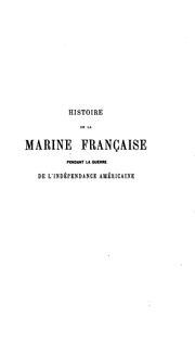 Cover of: Histoire de la marine française pendant la guerre de l'indépendance américaine: précédée d'une étude sur la marine militaire de la France et sur ses institutions depuis le commencement du XVIIe siècle jusqu'a l'année 1877