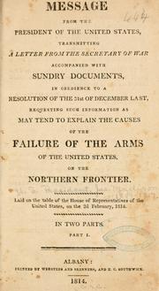 Cover of: Message from the President of the United States: transmitting a letter from the Secretary of War accompanied with sundry documents, in obedience to a resolution of the 31st of December last, requesting such information as may tend to explain the causes of the failure of the arms of the United States on the northern frontier ...
