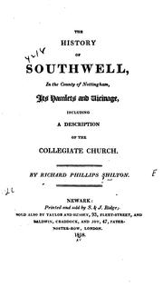 The history of Southwell, in the county of Nottingham, its hamlets and vicinage, including a description of the Collegiate church by Richards Phillips Shilton