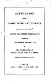 Refutation of the misstatements and calumnies contained in Mr. Lockhart's Life of Sir Walter Scott, bart., respecting the Messrs. Ballantyne by John Alexander Ballantyne