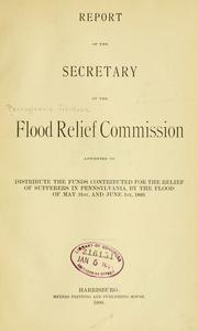 Cover of: Report of the secretary of the Flood Relief Commission: appointed to distribute the funds contributed for the relief of sufferers in Pennsylvania, by the flood of May 31st and June 1st, 1889.