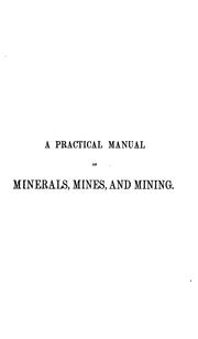 Cover of: A practical manual of minerals, mines, and mining: comprising suggestions as to the localitites and associations of all the useful minerals, full descriptions of the most effective methods for both the qualitative and quantitative analyses of each of these minerals, and hints upon the vaious operations of mining, including architecture and construction.