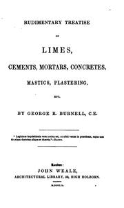 Rudimentary treatise on limes, cements, mortars, concretes, mastics, plastering, etc by G. R. Burnell
