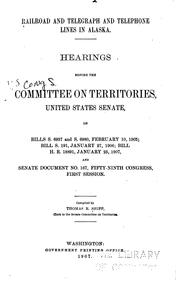 Cover of: Railroad and telegraph and telephone lines in Alaska.: Hearings before the Committee on territories, United States Senate, on bills S. 6937 and S. 6980, February 10, 1905; bill S. 191, January 27, 1906; bill H.R. 18891, January 25, 1907, and Senate document no. 167, Fifty-ninth Congress, first session.