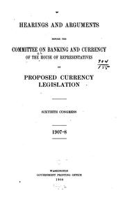 Cover of: Hearings and arguments before the Committee on Banking and Currency of the House of Representatives on proposed currency legislation [January 22-February 25, 1908]: Sixtieth Congress. 1907-8.