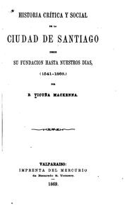 Cover of: Historia crítica y social de la Ciudad de Santiago, desde su fundacion hasta nuestros dias, (1541-1868.) by Benjamín Vicuña Mackenna