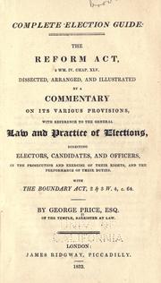 Cover of: Complete election guide: the Reform act, 2 Wm. IV. Chap. XLV, dissected, arranged, and illustrated by a commentary on its various provisions, with reference to the general law and practice of elections, directing electors, candidates, and officers, in the prosecution and exercise of their rights, and the performance of their duties, with the Boundary act, 2 & 3 W. 4, c. 64