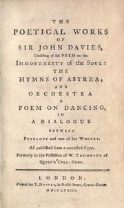 Cover of: The poetical works of Sir John Davies, consisting of his poem on the immortality of the soul: The hymns of Astrea; and Orchestra, a poem on dancing, in a dialogue between Penelope and one of her wooers. All published from a corrected copy, formerly in the possession of W. Thompson of Queen's coll., Oxon.