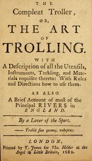 Cover of: The compleat troller: or, The art of trolling, with a description of all the utensils, instruments, tackling, and materials requisite thereto : with rules and directions how to use them : as also a brief account of most of the principal rivers in England