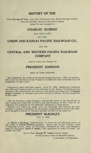 Cover of: History of the first mortage [sic] 30 years 6 per cent paramount lien bonds having priority over the subsidy bonds of the United States.: Issued by and assigned to Charles Durkee from 1865 to 1869 by the Union and Kansas Pacific Railroad Co., and the Central and Western Pacific Railroad Company and by order and demand of President Johnson made on these railroads ...