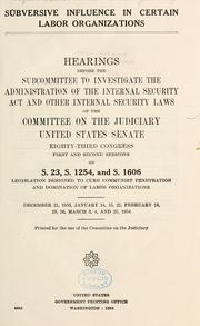 Cover of: Subversive influence in certain labor organizations.: Hearings before the Subcommittee to Investigate the Administration of the International Security Act and Other Internal Security Laws of the Committee on the Judiciary, United States Senate, Eighty-third Congress, first and second sessions, on S. 23, S. 1254, and S. 1606, legislation designed to curb Communist penetration and domination of labor organizations.