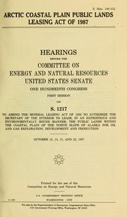 Cover of: Arctic Coastal Plain Public Lands Leasing Act of 1987: hearings before the Committee on Energy and Natural Resources, United States Senate, One Hundredth Congress, first session, on S. 1217 to amend the Mineral Leasing Act of 1920 ... October 13, 14, 15, and 22, 1987.