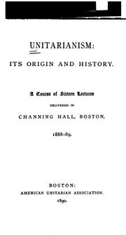 Cover of: Unitarianism: its origin and history.: A course of sixteen lectures delivered in Channing Hall, Boston, 1888-89.