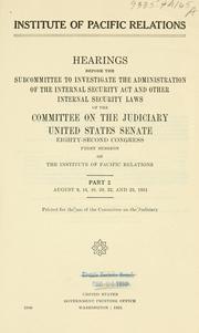 Cover of: Institute of Pacific Relations.: Hearings before the Subcommittee to Investigate the Administration of the Internal Security Act and Other Internal Security Laws of the Committee on the Judiciary, United States Senate, Eighty-second Congress, first[-second] session ...