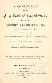 Cover of: A compilation of the ferry leases and railroad grants made by the Corporation of the City of New York, from July 1, 1849, to July 1, 1860: together with the various ordinances, resolutions, &c., passed by the Common Council, relative to or affecting the same.