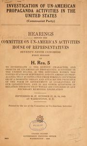 Cover of: Investigation of un-American propaganda activities in the United States (Communist party) Hearings before the Committee on Un-American Activities, House of Representatives, Seventy-ninth Congress, first session, on H. Res. 5, to investigate (1): the extent, character, and objects of un-American gate (1) the extent, character, and objects of un-American propaganda activities in the United States, (2) the diffusion within the United States of subversive and un-American propaganda that is instigated from foreign countries or of a domestic origin and attacks the principle of the form of government as guaranteed by our Constitution, and (3) all other questions in relation thereto that would aid Congress in any necessary remedial legislation. September 26, 27, October 17, 18, 19, 1945, at Washington, D.C. ... the diffusion within the United States of subversive and un-American propaganda that is instigated from foreign countries or of a domestic origin and attacks the principle of the form of government as guaranteed by our Constitution, and (3) all other questions in relation thereto that would aid Congress in any necessary remedial legislation. September 26, 27, October 17, 18, 19, 1945, at Washington, D.C. ...