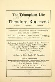 Cover of: The triumphant life of Theodore Roosevelt ...: the inspiring narrative of his wonderful career related by Hon. Shelby M. Cullom, Hon. William Loeb, Hon. George C. Perkins, and other distinguished authorities. Embracing a complete account of the Republican National Convention of 1904, its proceedings, platform and the speeches of Speaker Cannon, Senator Beveridge, Ex-Governor Black, Secretary Root and others, together with the life story of Hon. Charles W. Fairbanks ...