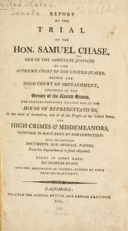 Cover of: Report of the trial of the Hon. Samuel Chase: one of the associate justices of the Supreme Court of the United States, before the High Court of Impeachment, composed of the Senate of the United States, for charges exhibited against him by the House of Representatives... for high crimes & misdemeanors, supposed to have been by him committed; with the necessary documents and official papers, from his impeachment to final acquittal.