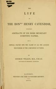 Cover of: The life of Henry Cavendish, including abstracts of his more important scientific papers, and a critical inquiry into the claims of all the alleged discoveries of the composition of water. by Wilson, George