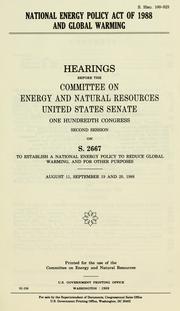 Cover of: National Energy Policy Act of 1988 and global warming: hearings before the Committee on Energy and Natural Resources, United States Senate, One Hundredth Congress, second session, on S. 2667 ... August 11, September 19 and 20, 1988.