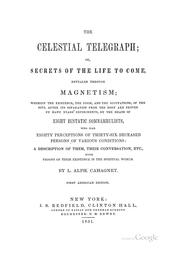 Cover of: The celestial telegraph: or, Secrets of the life to come, revealed through magnetism, wherein the existence, the form and the occupations, of the soul after its sepration from the body are proved by many years' experiments, by the means of eight ecstatic somnambulists, who had eighty perceptions of thirty-six deceased persons of various conditions: a description of them, their conversation, etc., with proofs of their existence in the spiritual world.