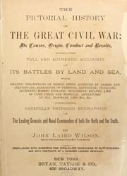 Cover of: The pictorial history of the great Civil War: its causes, origin, conduct and results; embracing full and authentic accounts of its battles by land and sea, with graphic descriptions of heroic deeds achieved by armies and individuals; narratives of personal adventure; thrilling incidents; daring exploits; wonderful escapes; life in camp, field, and hospital; adventures at sea; blockade life, etc., etc.; containing carefully prepared biographies of the leading generals and naval commanders of both the North and the South / by John Laird Wilson.