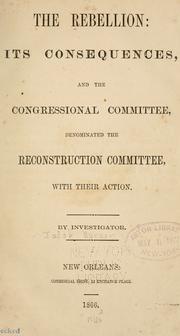 Cover of: rebellion: its consequences, and the congressional committee, denominated the reconstruction committee, with their action