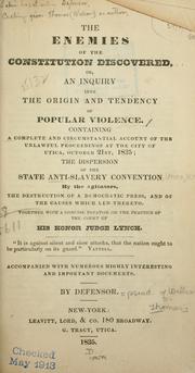 Cover of: The enemies of the Constitution discovered; or, An inquiry into the origin and tendency of popular violence.: Containing a complete and circumstantial account of the unlawful proceedings at the City of Utica, October 21st, 1835; the dispersion of the State Anti-Slavery Convention by the agitators, the destruction of a democratic press, and of the causes which led thereto; together with a concise treatise on the practice of the court of His Honor Judge Lynch.  Accompanied with numerous highly interesting and important documents.