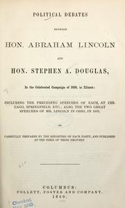 Cover of: Political debates between Hon. Abraham Lincoln and Hon. Stehen A. Douglas, in the celebrated campaign of 1858, in Illinois: including the preceedings speeches of each, at Chicago, Springfield, etc; also, the two great speeches of Mr. Lincoln in Ohio, in 1859, as carefully prepared by the reporters of each party, and published at the times of their delivery.