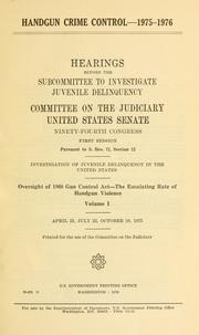 Cover of: Handgun crime control, 1975-1976: hearings before the Subcommittee to Investigate Juvenile Delinquency of the Committee on the Judiciary, United States Senate, Ninety-fourth Congress, first session, pursuant to S. Res. 72, section 12 ... oversight of 1968 Gun control act ...