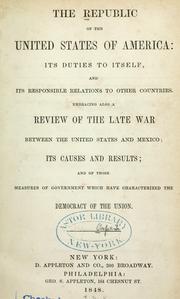 Cover of: The Republic of the United States of America: its duties to itself, and its responsible relations to other countries. Embracing also a review of the late war between the United States and Mexico ...