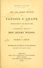 Cover of: Life and public services of Ulysses S. Grant, from his birth to the present time, and a biographical sketch of Hon. Henry Wilson. by Charles A. Phelps