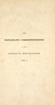 Cover of: The Diplomatic correspondence of the American Revolution: being the letters of Benjamin Franklin, Silas Deane, John Adams, John Jay, Arthur Lee, William Lee, Ralph Izard, Francis Dana, William Carmichael, Henry Laurens, John Laurens, M. de Lafayette, M. Dumas, and others, concerning the foreign relations of the United States during the whole Revolution : together with the letters in reply from the secret committee of Congress, and the Secretary of Foreign Affairs : also, the entire correspondence of the French ministers, Gerard and Luzerne, with Congress : published under the direction of the President of the United States, from the original manuscripts in the Department of State, conformably to a resolution of Congress, of March 27th, 1818